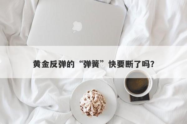 黄金反弹的“弹簧”快要断了吗？