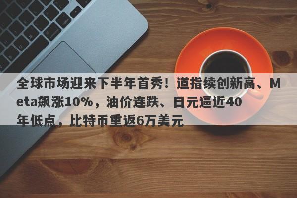 全球市场迎来下半年首秀！道指续创新高、Meta飙涨10%，油价连跌、日元逼近40年低点，比特币重返6万美元