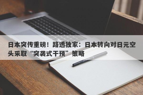 日本突传重磅！路透独家：日本转向对日元空头采取“突袭式干预”策略