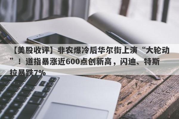 【美股收评】非农爆冷后华尔街上演“大轮动”！道指暴涨近600点创新高，闪迪、特斯拉暴跌7%