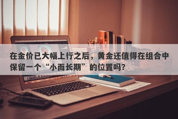 在金价已大幅上行之后，黄金还值得在组合中保留一个“小而长期”的位置吗？ 