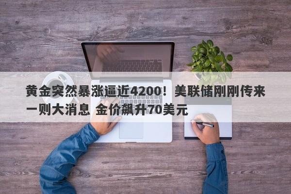 黄金突然暴涨逼近4200！美联储刚刚传来一则大消息 金价飙升70美元