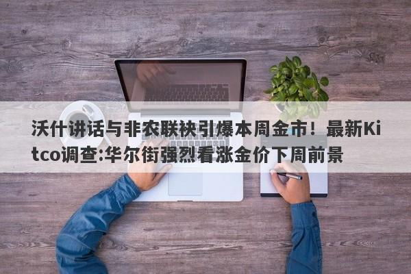沃什讲话与非农联袂引爆本周金市！最新Kitco调查:华尔街强烈看涨金价下周前景