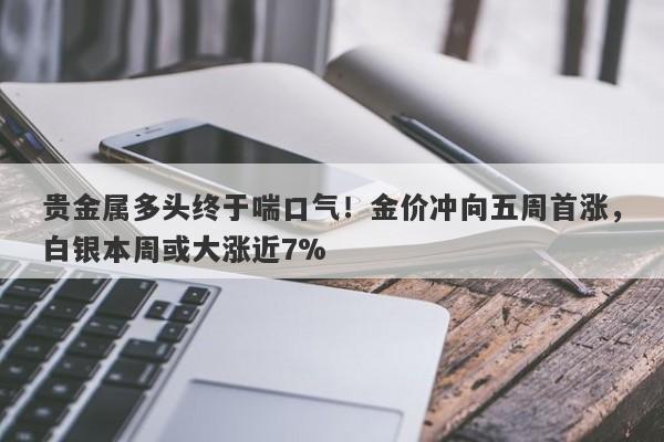 贵金属多头终于喘口气！金价冲向五周首涨，白银本周或大涨近7%