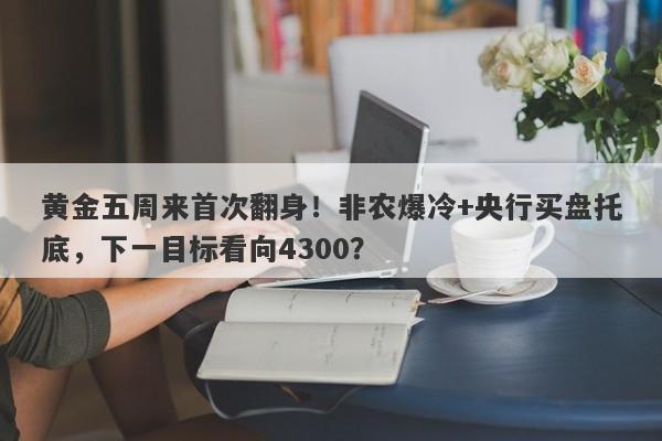 黄金五周来首次翻身！非农爆冷+央行买盘托底，下一目标看向4300？