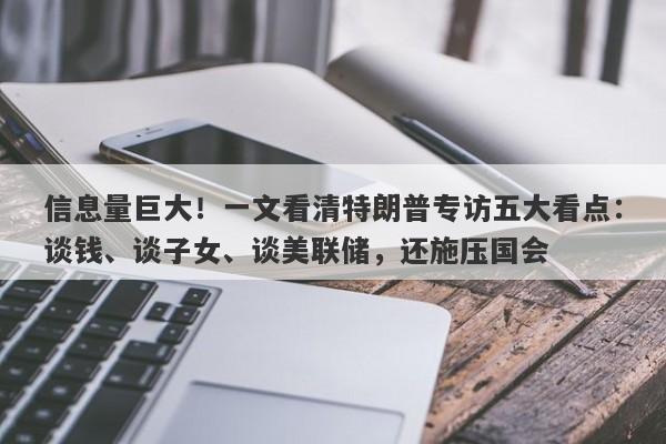 信息量巨大！一文看清特朗普专访五大看点：谈钱、谈子女、谈美联储，还施压国会