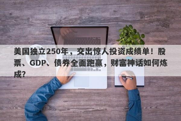 美国独立250年，交出惊人投资成绩单！股票、GDP、债券全面跑赢，财富神话如何炼成？
