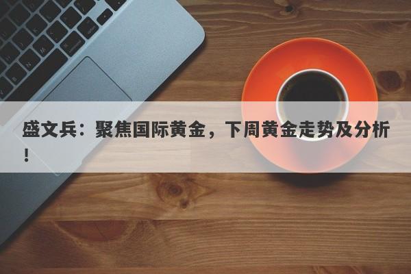 盛文兵:聚焦国际黄金,下周黄金走势及分析!