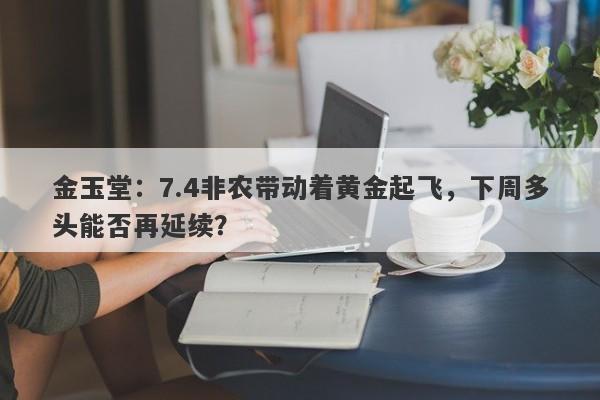 金玉堂:7.4非农带动着黄金起飞,下周多头能否再延续?