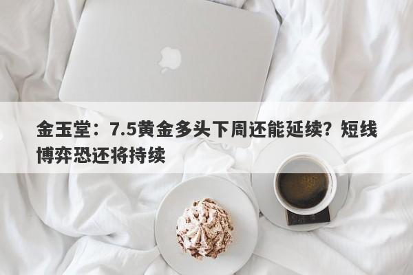 金玉堂：7.5黄金多头下周还能延续？短线博弈恐还将持续