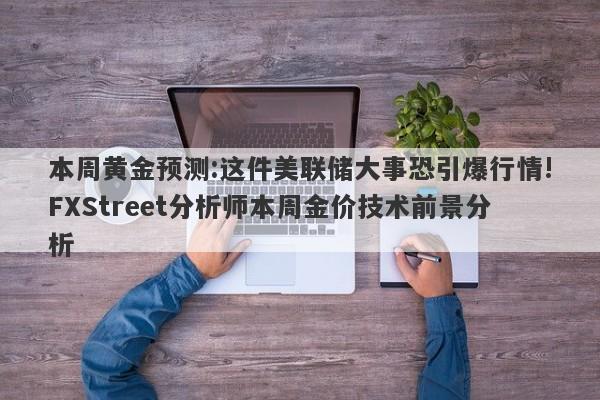 本周黄金预测:这件美联储大事恐引爆行情!FXStreet分析师本周金价技术前景分析