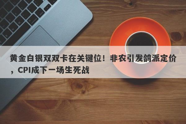 黄金白银双双卡在关键位！非农引发鸽派定价，CPI成下一场生死战