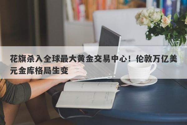 花旗杀入全球最大黄金交易中心！伦敦万亿美元金库格局生变
