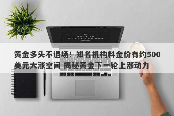 黄金多头不退场！知名机构料金价有约500美元大涨空间 揭秘黄金下一轮上涨动力