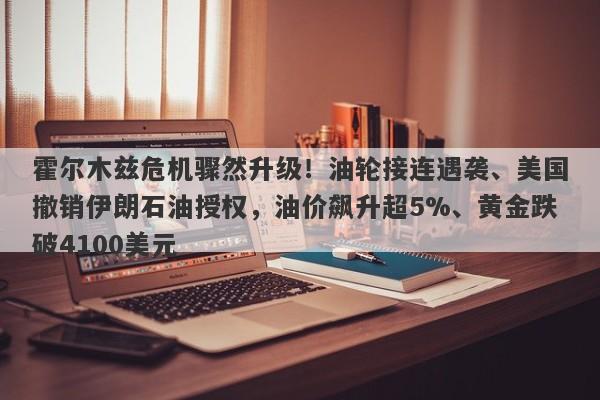 霍尔木兹危机骤然升级！油轮接连遇袭、美国撤销伊朗石油授权，油价飙升超5%、黄金跌破4100美元