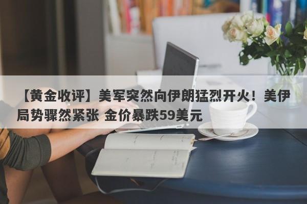 【黄金收评】美军突然向伊朗猛烈开火！美伊局势骤然紧张 金价暴跌59美元