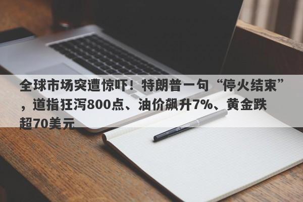 全球市场突遭惊吓！特朗普一句“停火结束”，道指狂泻800点、油价飙升7%、黄金跌超70美元