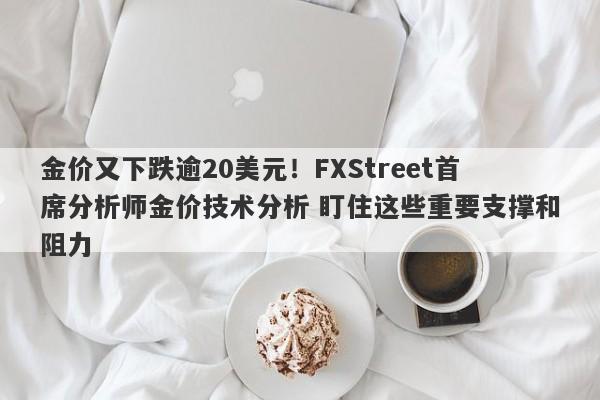 金价又下跌逾20美元！FXStreet首席分析师金价技术分析 盯住这些重要支撑和阻力