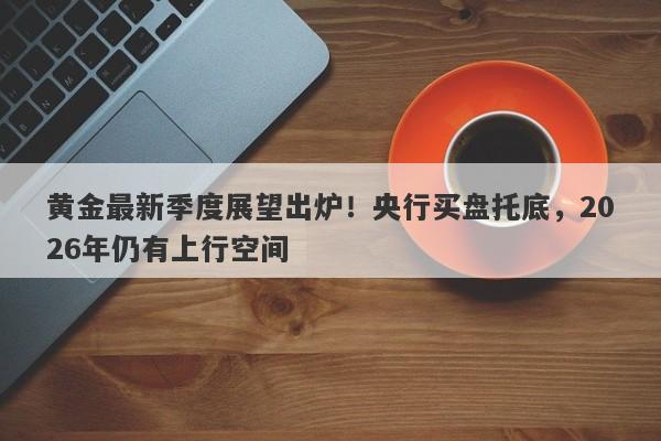 黄金最新季度展望出炉！央行买盘托底，2026年仍有上行空间