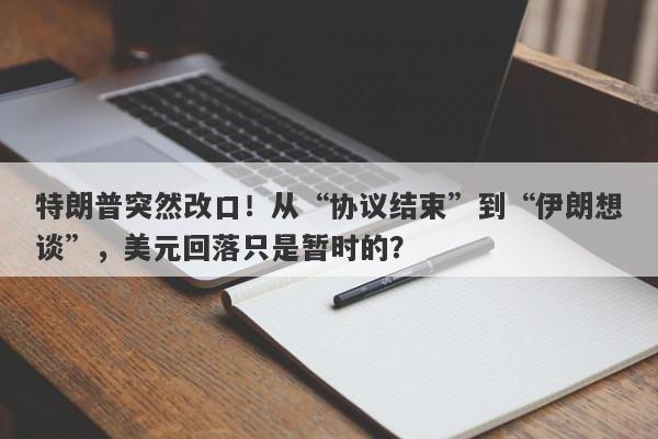 特朗普突然改口！从“协议结束”到“伊朗想谈”，美元回落只是暂时的？