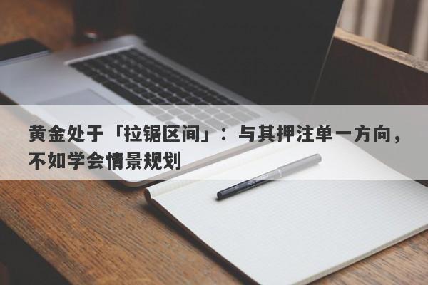 黄金处于「拉锯区间」：与其押注单一方向，不如学会情景规划
