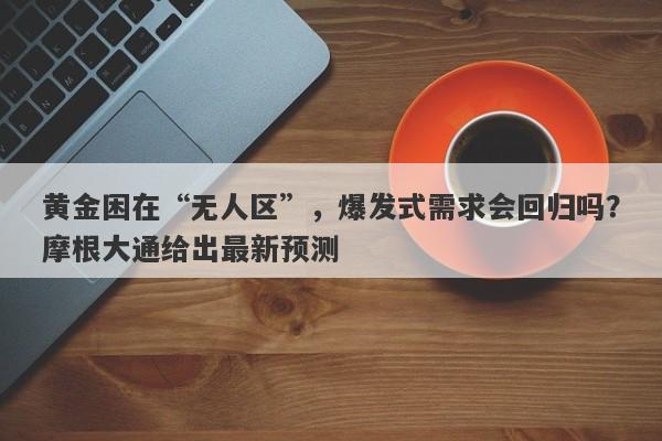 黄金困在“无人区”，爆发式需求会回归吗？摩根大通给出最新预测