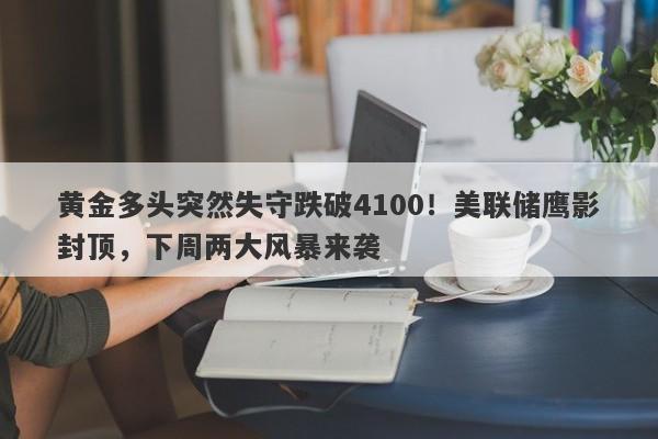 黄金多头突然失守跌破4100！美联储鹰影封顶，下周两大风暴来袭