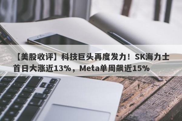 【美股收评】科技巨头再度发力！SK海力士首日大涨近13%，Meta单周飙近15%
