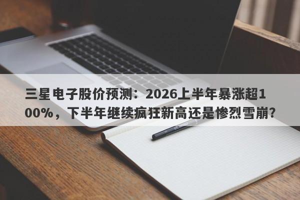三星电子股价预测：2026上半年暴涨超100%，下半年继续疯狂新高还是惨烈雪崩？