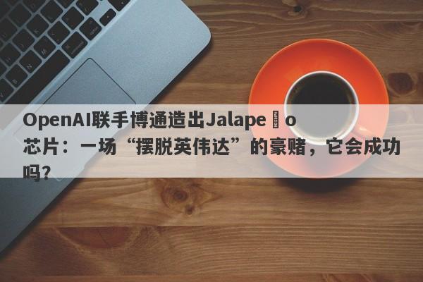 OpenAI联手博通造出Jalapeño芯片：一场“摆脱英伟达”的豪赌，它会成功吗？