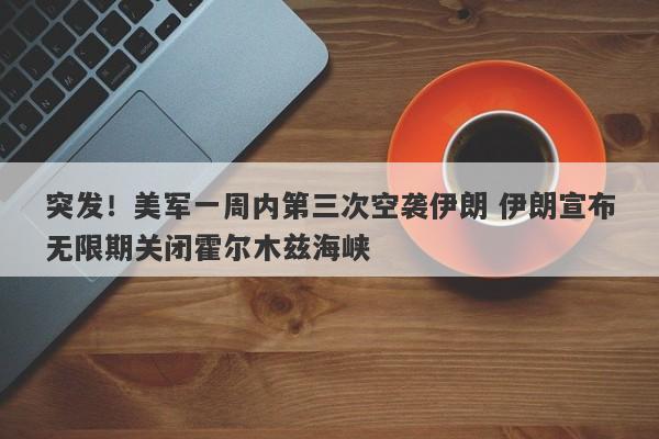 突发！美军一周内第三次空袭伊朗 伊朗宣布无限期关闭霍尔木兹海峡