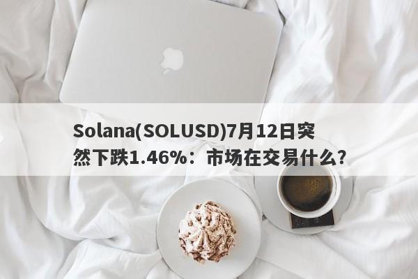 Solana(SOLUSD)7月12日突然下跌1.46%：市场在交易什么？