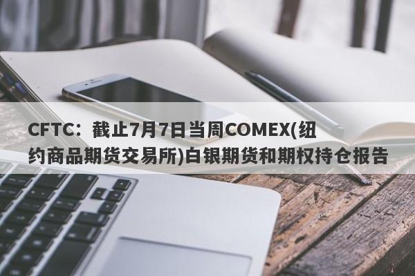 CFTC：截止7月7日当周COMEX(纽约商品期货交易所)白银期货和期权持仓报告