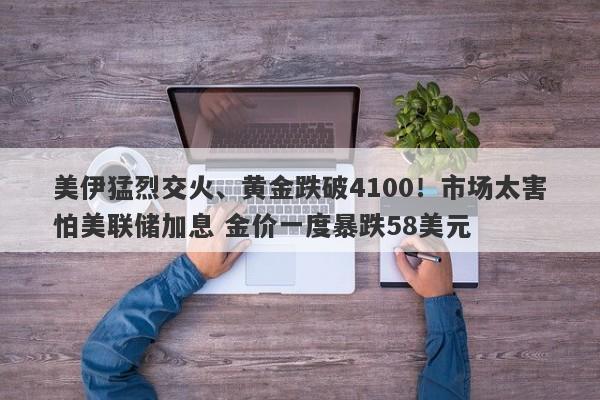 美伊猛烈交火、黄金跌破4100！市场太害怕美联储加息 金价一度暴跌58美元