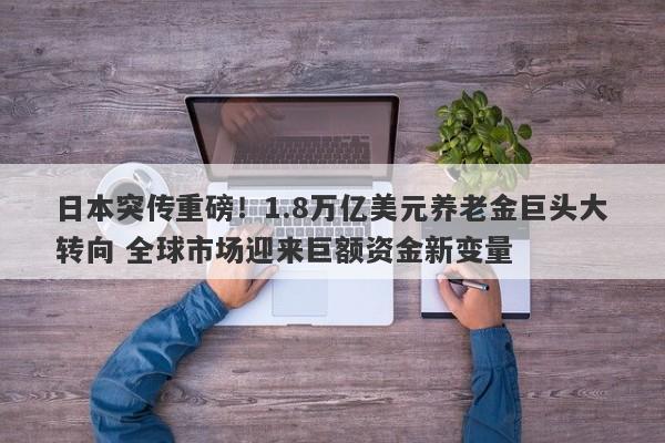 日本突传重磅！1.8万亿美元养老金巨头大转向 全球市场迎来巨额资金新变量