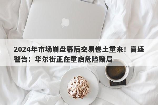 2024年市场崩盘幕后交易卷土重来！高盛警告：华尔街正在重启危险赌局