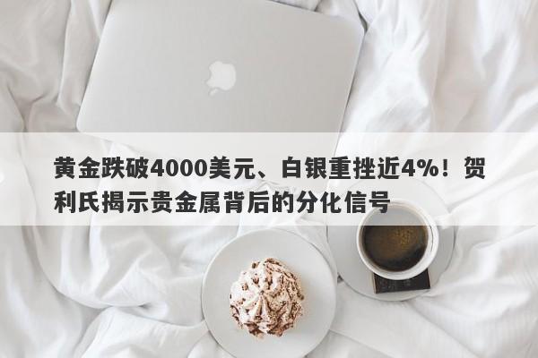 黄金跌破4000美元、白银重挫近4%！贺利氏揭示贵金属背后的分化信号