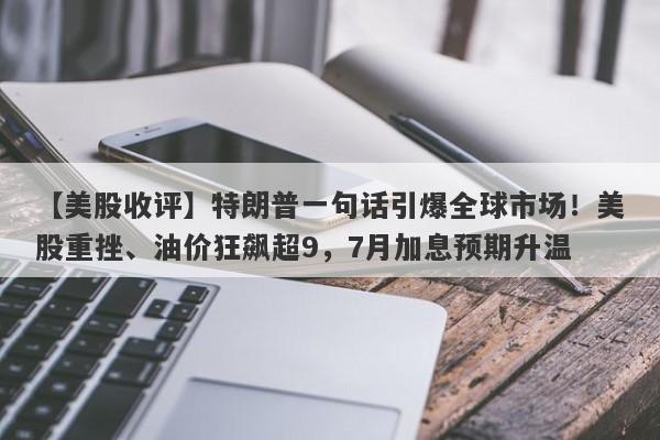 【美股收评】特朗普一句话引爆全球市场！美股重挫、油价狂飙超9，7月加息预期升温