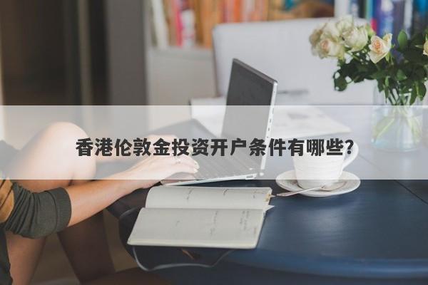 香港伦敦金投资开户条件有哪些？