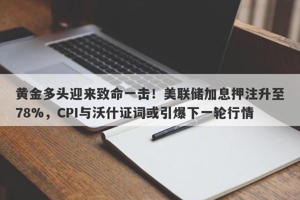黄金多头迎来致命一击！美联储加息押注升至78%，CPI与沃什证词或引爆下一轮行情