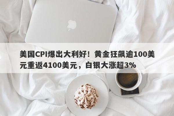 美国CPI爆出大利好！黄金狂飙逾100美元重返4100美元，白银大涨超3%