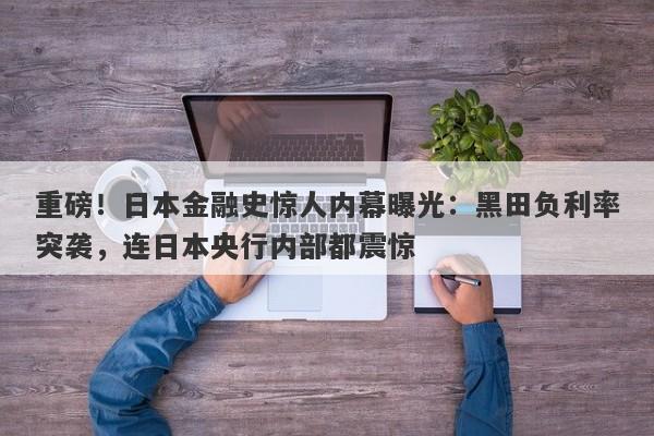 重磅！日本金融史惊人内幕曝光：黑田负利率突袭，连日本央行内部都震惊