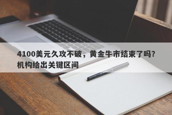 4100美元久攻不破，黄金牛市结束了吗？机构给出关键区间