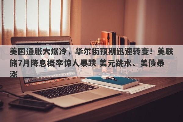 美国通胀大爆冷,华尔街预期迅速转变!美联储7月降息概率惊人暴跌 美元跳水、美债暴涨