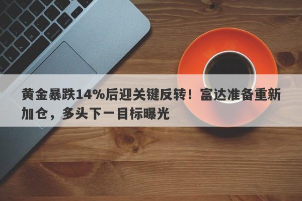 黄金暴跌14%后迎关键反转！富达准备重新加仓，多头下一目标曝光
