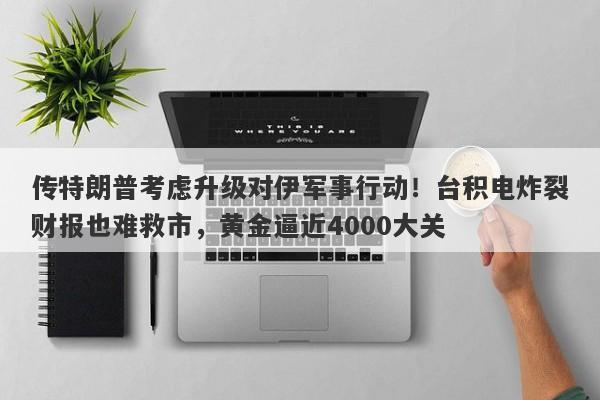 传特朗普考虑升级对伊军事行动！台积电炸裂财报也难救市，黄金逼近4000大关