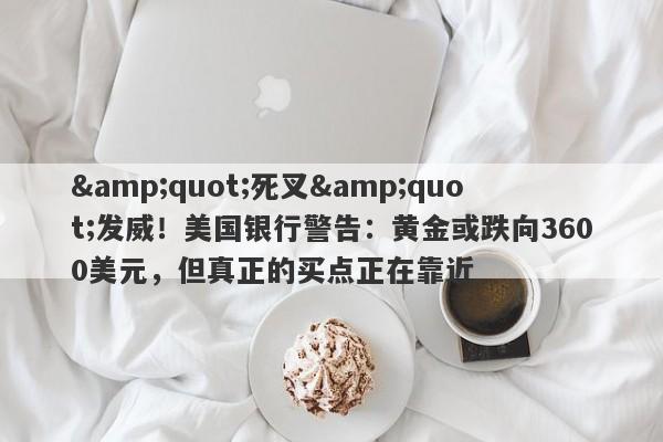 "死叉"发威！美国银行警告：黄金或跌向3600美元，但真正的买点正在靠近