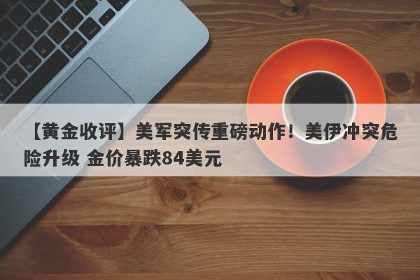 【黄金收评】美军突传重磅动作！美伊冲突危险升级 金价暴跌84美元