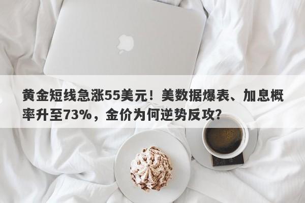 黄金短线急涨55美元！美数据爆表、加息概率升至73%，金价为何逆势反攻？