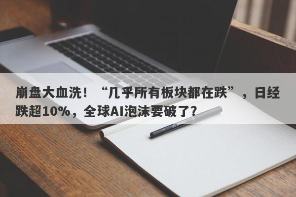 崩盘大血洗！“几乎所有板块都在跌”，日经跌超10%，全球AI泡沫要破了？